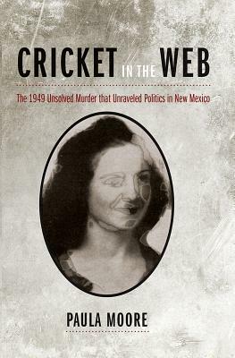 Cricket in the Web: The 1949 Unsolved Murder That Unraveled Politics in New Mexico by Paula Moore