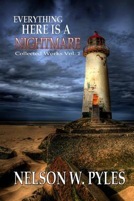 Everything Here Is A Nightmare: Collected Works Vol 1 by Nelson W. Pyles