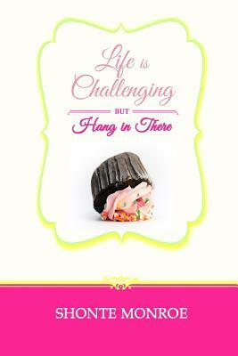 Life Is Challenging But Hang In There by Shonte Monroe