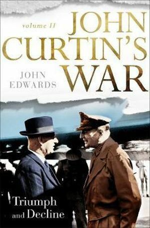 John Curtin's War Volume IITriumph and Decline by John Edwards