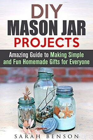 DIY Mason Jar Projects: Amazing Guide to Making Simple and Fun Homemade Gifts for Everyone by Sarah Benson