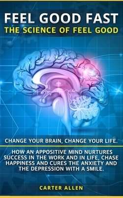 Feel Good Fast: The Science of Feel Good. Change your Brain, Change your Life. How an Appositive Mind Nurtures Success in the Work and by Carter Allen