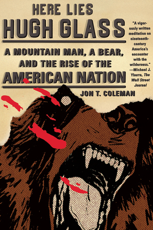 Here Lies Hugh Glass: A Mountain Man, a Bear, and the Rise of the American Nation by Jon T. Coleman