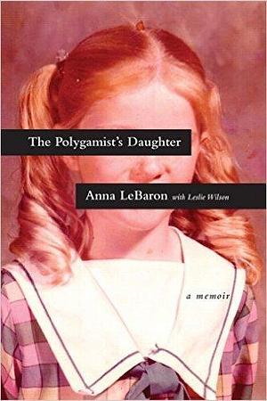 The Polygamist's Daughter by Anna LeBaron, Anna LeBaron, Leslie Wilson