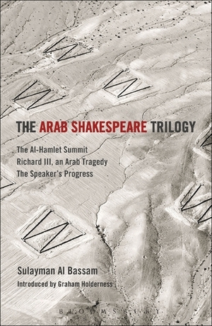 The Arab Shakespeare Trilogy: The Al-Hamlet Summit; Richard III, an Arab Tragedy; The Speaker's Progress by Graham Holderness, Sulayman Al-Bassam