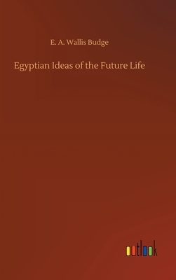 Egyptian Ideas of the Future Life by E. a. Wallis Budge