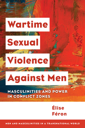 Wartime Sexual Violence Against Men: Masculinities and Power in Conflict Zones by Élise Féron