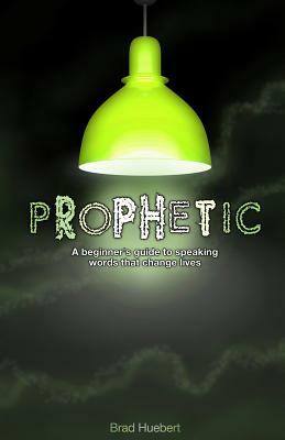 Prophetic: A Beginner's Guide to Speaking Words That Change Lives by Brad Huebert