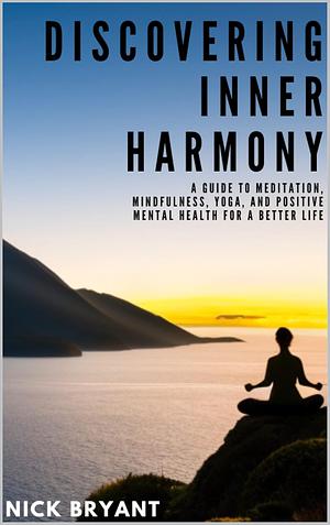 Discovering Inner Harmony: A Guide to Meditation, Mindfulness, Yoga, and Positive Mental Health for a Better Life by Nick Bryant