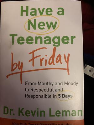 Have a New Teenager by Friday: From Mouthy and Moody to Respectful and Responsible in 5 Days by Kevin Leman