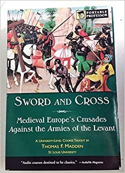 Sword and Cross: Medieval Europe's Crusades Against the Armies of the Levant by Thomas F. Madden