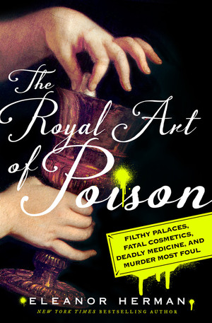 The Royal Art of Poison: Filthy Palaces, Fatal Cosmetics, Deadly Medicine, and Murder Most Foul by Eleanor Herman