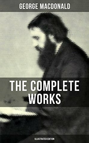 The Complete Works of George MacDonald (Illustrated Edition): The Princess and the Goblin, Phantastes, At the Back of the North Wind, Lilith, England's ... Princess, The Golden Key and many more by George MacDonald, Jessie Willcox Smith, Arthur Hughes