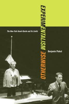 Experimentalism Otherwise: The New York Avant-Garde and Its Limits by Benjamin Piekut