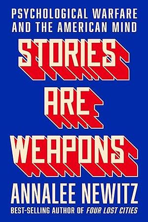 Stories Are Weapons: Psychological Warfare and the American Mind by Annalee Newitz