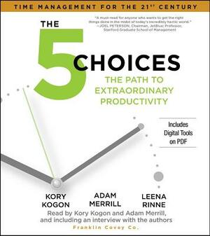 The 5 Choices: The Path to Extraordinary Productivity by Leena Rinne, Adam Merrill, Kory Kogon