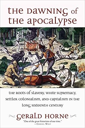 The Dawning of the Apocalypse: The Roots of Slavery, White Supremacy, Settler Colonialism, and Capitalism in the Long Sixteenth Century by Gerald Horne