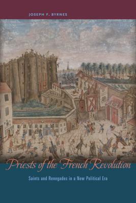 Priests of the French Revolution: Saints and Renegades in a New Political Era by Joseph F. Byrnes