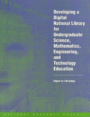 Developing a Digital National Library for Undergraduate Science, Mathematics, Engineering and Technology Education: Report of a Workshop by Board on Science Education, Division of Behavioral and Social Scienc, National Research Council