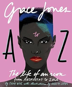 Grace Jones A to Z: The life of an icon – from Androgyny to Zula by Babeth Lafon, Steve Wide