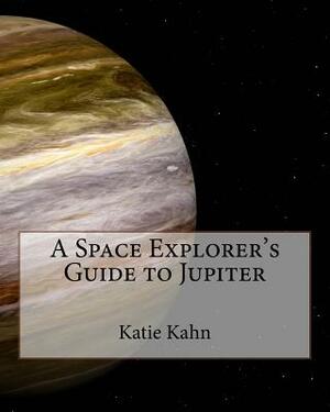 A Space Explorer's Guide to Jupiter by Katie Kahn