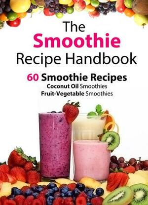 The Smoothie Recipe Handbook - 60 Smoothie Recipes for Coconut Oil Smoothies and Fruit-Vegetable Smoothies by Patrick Smith