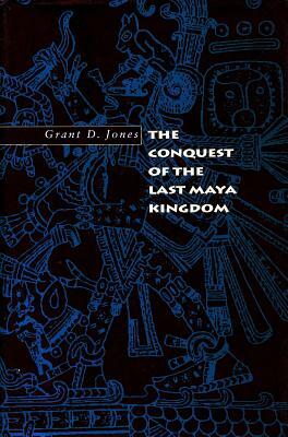 The Conquest of the Last Maya Kingdom by Grant D. Jones