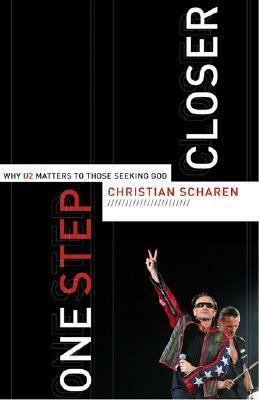One Step Closer: Why U2 Matters to Those Seeking God by Christian Scharen
