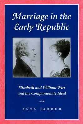 Marriage in the Early Republic: Elizabeth and William Wirt and the Companionate Ideal by Anya Jabour