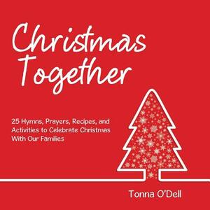 Christmas Together: 25 Hymns, Prayers, Recipes, and Activities to Celebrate Christmas with Our Families by Tonna O'Dell