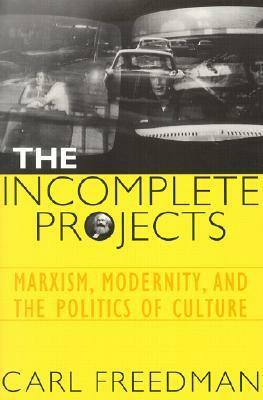 The Incomplete Projects: Marxism, Modernity, and the Politics of Culture by Carl Howard Freedman