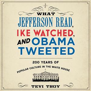 What Jefferson Read, Ike Watched, and Obama Tweeted: 200 Years of Popular Culture in the White House by Tevi Troy