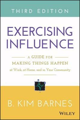 Exercising Influence: A Guide for Making Things Happen at Work, at Home, and in Your Community by B. Kim Barnes