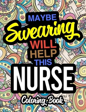 Maybe Swearing Will Help This Nurse Coloring Book: A Coloring Book For Licensed Nurses by Patricia Sanders