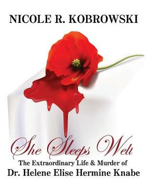 She Sleeps Well: The Extraordinary Life and Murder of Dr. Helene Elise Hermine Knabe by Nicole R. Kobrowski