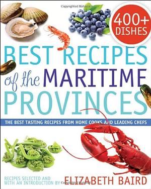 Best Recipes of the Maritime Provinces: The Best Tasting Recipes from Home Cooks and Leading Chefs by Elizabeth Baird