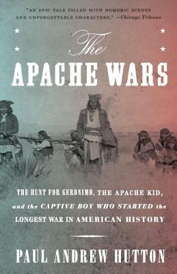 The Apache Wars: The Hunt for Geronimo, the Apache Kid, and the Captive Boy Who Started the Longest War in American History by Paul Andrew Hutton