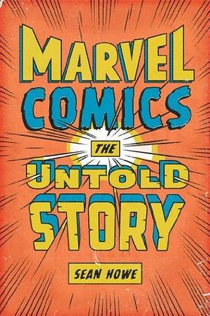 Marvel Comics: The Secret History of Marvel Comics by Sean Howe
