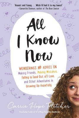 All I Know Now: Wonderings and Advice on Making Friends, Making Mistakes, Falling in (and Out Of) Love, and Other Adventures in Growin by Carrie Hope Fletcher