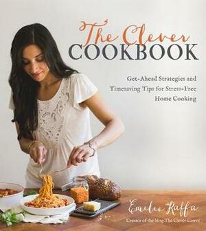 The Clever Cookbook: Make Incredible Meals Fast and Stress-Free With Cooking Shortcuts by Emilie Raffa