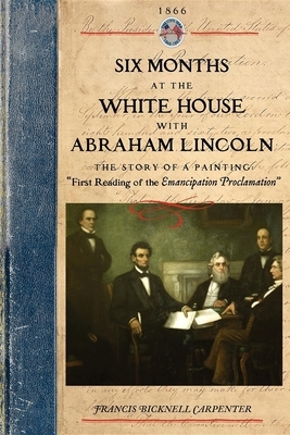 Six Months at the White House W Lincoln: The Story of a Picture by Francis Bicknell Carpenter