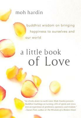 A Little Book of Love: Buddhist Wisdom on Bringing Happiness to Ourselves and Our World by Moh Hardin