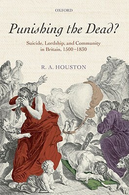 Punishing the Dead?: Suicide, Lordship, and Community in Britain, 1500-1830 by R. A. Houston