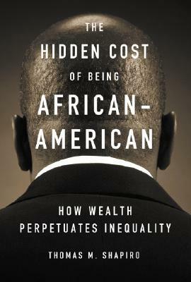 The Hidden Cost of Being African American: How Wealth Perpetuates Inequality by Thomas M. Shapiro