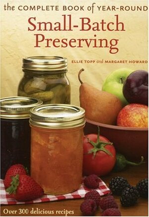 The Complete Book of Year-Round Small-Batch Preserving: Over 300 Delicious Recipes by Ellie Topp, Margaret Howard