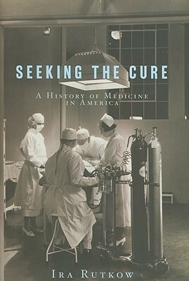 Seeking the Cure: A History of Medicine in America by Ira Rutkow