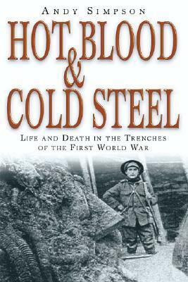 Hot BloodCold Steel: Life and Death in the Trenches of the First World War by Andy Simpson