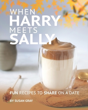 When Harry Meets Sally: Fun Recipes to Share on a Date by Susan Gray