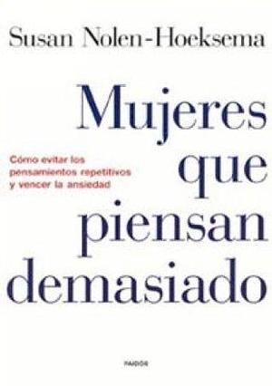 Mujeres que piensan demasiado: Cómo evitar los pensamientos repetitivos y vencer la ansiedad by Susan Nolen-Hoeksema, Susan Nolen-Hoeksema