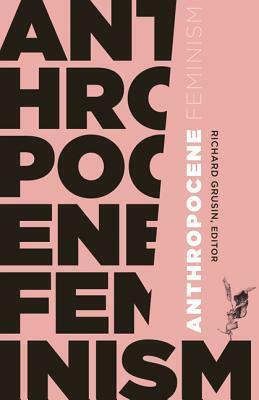 Anthropocene Feminism by Alexander Zahara, Stacy Alaimo, Juliana Spahr, Lynne Huffer, Dehlia Hannah, Myra J. Hird, Natalie Jeremijenko, Rosi Braidotti, Jill S. Schneiderman, Joshua Clover, Richard Grusin, Claire Colebrook, Elizabeth A. Povinelli